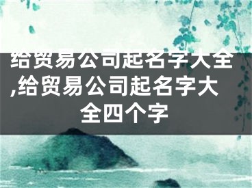 给贸易公司起名字大全,给贸易公司起名字大全四个字