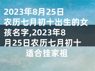 2023年8月25日农历七月初十出生的女孩名字,2023年8月25日农历七月初十适合挂家祖