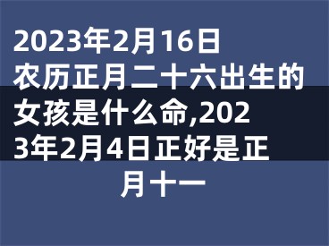 2023年2月16日农历正月二十六出生的女孩是什么命,2023年2月4日正好是正月十一