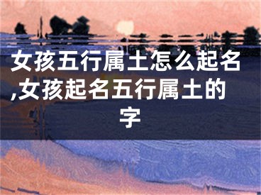 女孩五行属土怎么起名,女孩起名五行属土的字