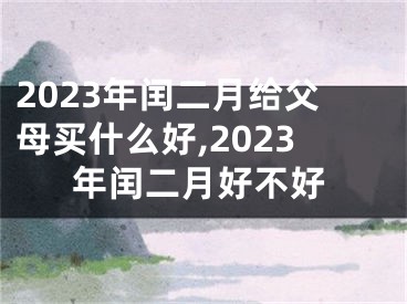 2023年闰二月给父母买什么好,2023年闰二月好不好