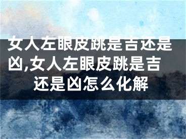 女人左眼皮跳是吉还是凶,女人左眼皮跳是吉还是凶怎么化解