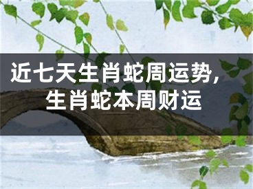 近七天生肖蛇周运势,生肖蛇本周财运