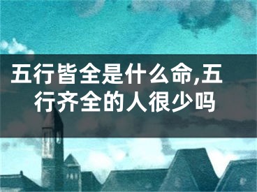 五行皆全是什么命,五行齐全的人很少吗