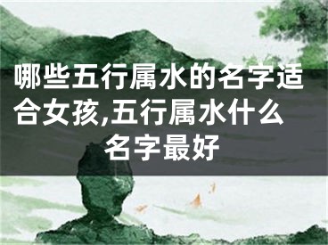 哪些五行属水的名字适合女孩,五行属水什么名字最好