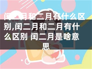 闰二月和二月有什么区别,闰二月和二月有什么区别 闰二月是啥意思