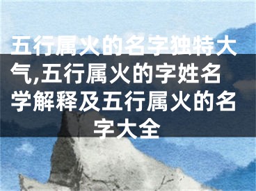 五行属火的名字独特大气,五行属火的字姓名学解释及五行属火的名字大全