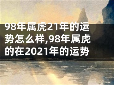 98年属虎21年的运势怎么样,98年属虎的在2021年的运势