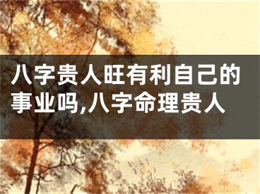 八字贵人旺有利自己的事业吗,八字命理贵人