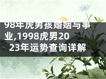 98年虎男孩婚姻与事业,1998虎男2023年运势查询详解