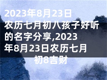 2023年8月23日农历七月初八孩子好听的名字分享,2023年8月23日农历七月初8吉财