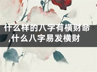 什么样的八字有横财命,什么八字易发横财