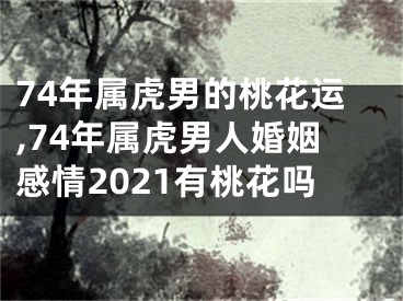 74年属虎男的桃花运,74年属虎男人婚姻感情2021有桃花吗