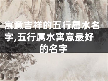 寓意吉祥的五行属水名字,五行属水寓意最好的名字