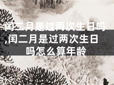 闰二月是过两次生日吗,闰二月是过两次生日吗怎么算年龄