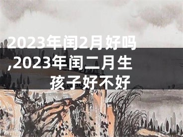 2023年闰2月好吗,2023年闰二月生孩子好不好