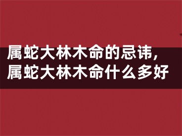 属蛇大林木命的忌讳,属蛇大林木命什么多好