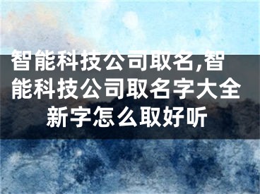 智能科技公司取名,智能科技公司取名字大全新字怎么取好听