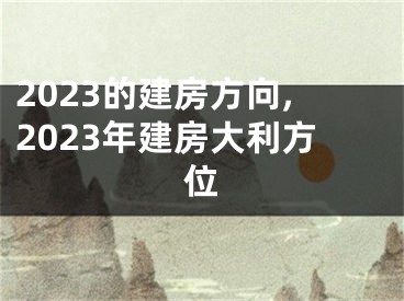 2023的建房方向,2023年建房大利方位