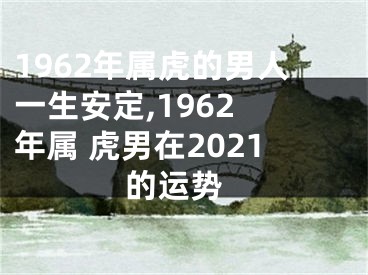 1962年属虎的男人一生安定,1962 年属 虎男在2021 的运势