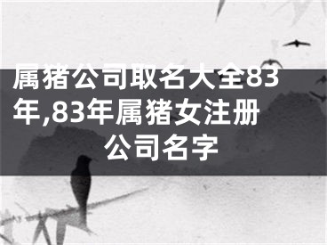 属猪公司取名大全83年,83年属猪女注册公司名字