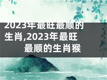 2023年最旺最顺的生肖,2023年最旺最顺的生肖猴