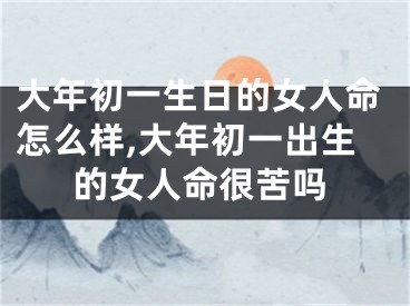 大年初一生日的女人命怎么样,大年初一出生的女人命很苦吗