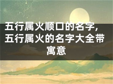 五行属火顺口的名字,五行属火的名字大全带寓意