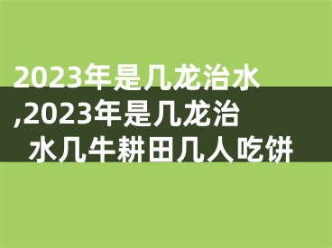 2023年是几龙治水,2023年是几龙治水几牛耕田几人吃饼