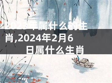 2023年属什么的生肖,2024年2月6日属什么生肖