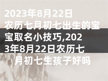 2023年8月22日农历七月初七出生的宝宝取名小技巧,2023年8月22日农历七月初七生孩子好吗