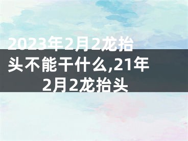 2023年2月2龙抬头不能干什么,21年2月2龙抬头