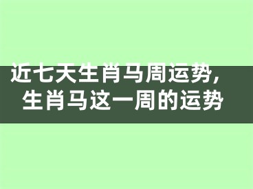 近七天生肖马周运势,生肖马这一周的运势