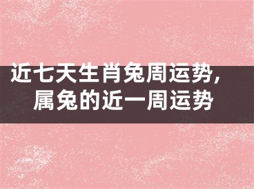 近七天生肖兔周运势,属兔的近一周运势