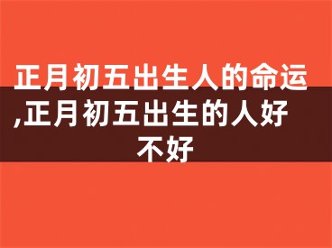 正月初五出生人的命运,正月初五出生的人好不好