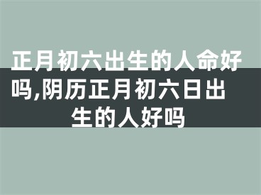 正月初六出生的人命好吗,阴历正月初六日出生的人好吗