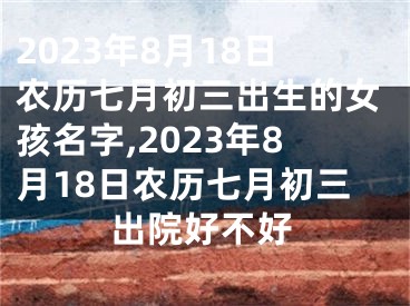 2023年8月18日农历七月初三出生的女孩名字,2023年8月18日农历七月初三出院好不好