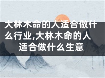 大林木命的人适合做什么行业,大林木命的人适合做什么生意