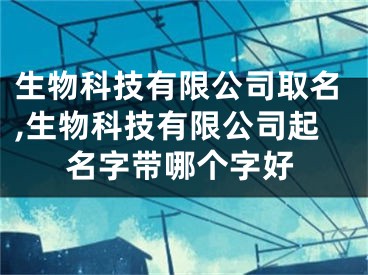 生物科技有限公司取名,生物科技有限公司起名字带哪个字好