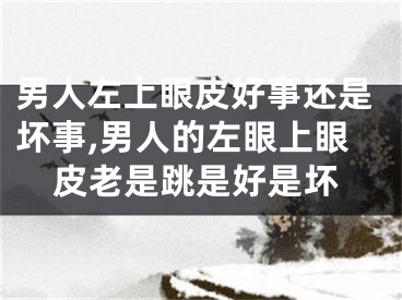 男人左上眼皮好事还是坏事,男人的左眼上眼皮老是跳是好是坏