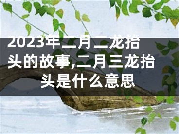 2023年二月二龙抬头的故事,二月三龙抬头是什么意思