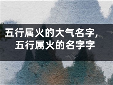 五行属火的大气名字,五行属火的名字字