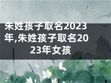 朱姓孩子取名2023年,朱姓孩子取名2023年女孩