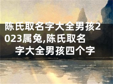 陈氏取名字大全男孩2023属兔,陈氏取名字大全男孩四个字