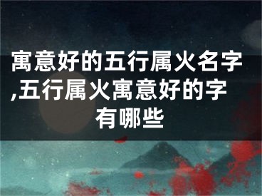 寓意好的五行属火名字,五行属火寓意好的字有哪些