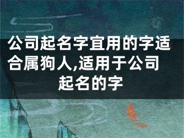 公司起名字宜用的字适合属狗人,适用于公司起名的字