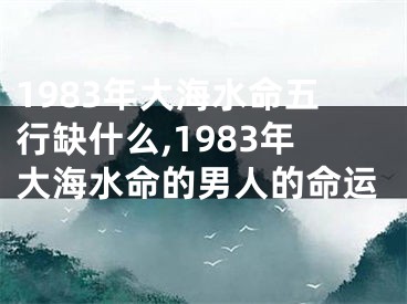 1983年大海水命五行缺什么,1983年大海水命的男人的命运