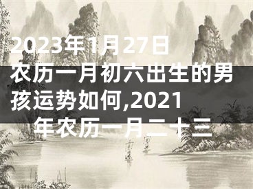 2023年1月27日农历一月初六出生的男孩运势如何,2021年农历一月二十三