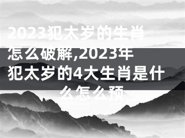 2023犯太岁的生肖怎么破解,2023年犯太岁的4大生肖是什么怎么预