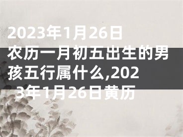 2023年1月26日农历一月初五出生的男孩五行属什么,2023年1月26日黄历